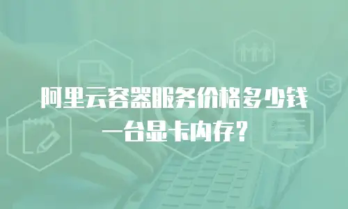 阿里云容器服务价格多少钱一台显卡内存？