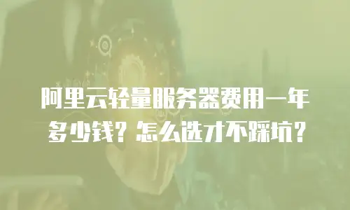 阿里云轻量服务器费用一年多少钱？怎么选才不踩坑？