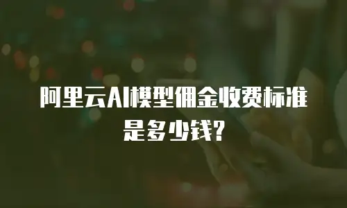 阿里云AI模型佣金收费标准是多少钱？