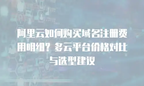 阿里云如何购买域名注册费用明细？多云平台价格对比与选型建议
