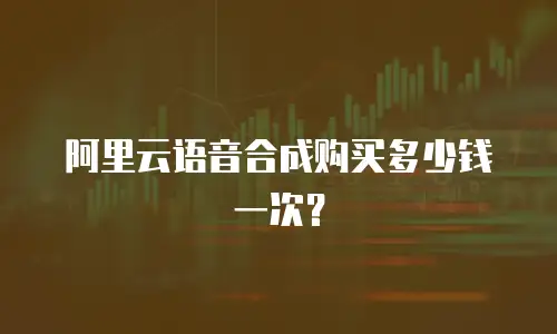 阿里云语音合成购买多少钱一次？