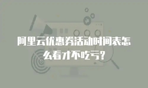 阿里云优惠券活动时间表怎么看才不吃亏？