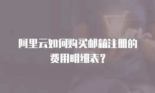 阿里云如何购买邮箱注册的费用明细表？