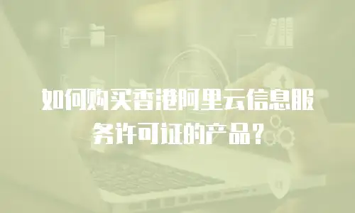 如何购买香港阿里云信息服务许可证的产品？
