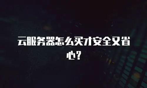云服务器怎么买才安全又省心？