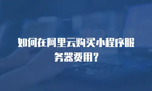 如何在阿里云购买小程序服务器费用？