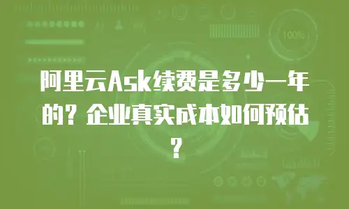 阿里云Ask续费是多少一年的？企业真实成本如何预估？