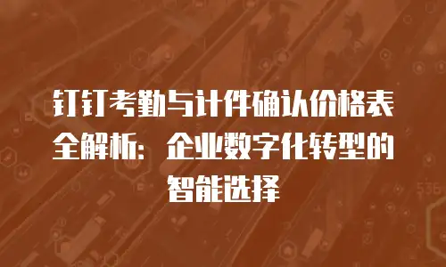 钉钉考勤与计件确认价格表全解析：企业数字化转型的智能选择