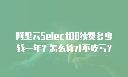 阿里云SelectDB续费多少钱一年？怎么算才不吃亏？