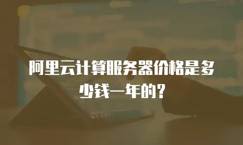 阿里云计算服务器价格是多少钱一年的？