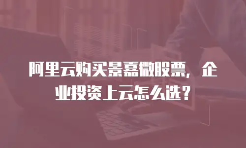 阿里云购买景嘉微股票，企业投资上云怎么选？
