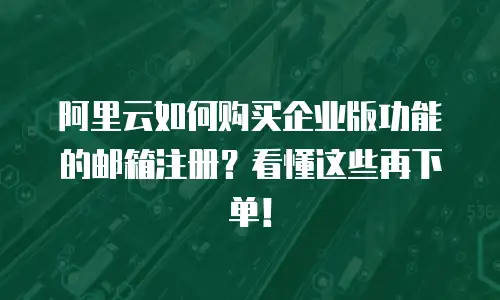 阿里云如何购买企业版功能的邮箱注册？看懂这些再下单！