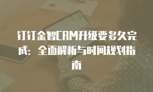 钉钉金智CRM升级要多久完成：全面解析与时间规划指南