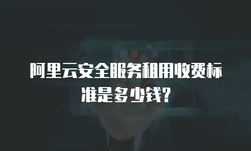阿里云安全服务租用收费标准是多少钱？