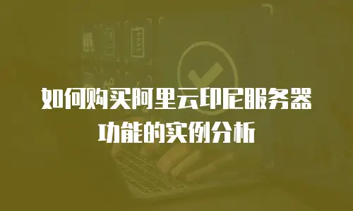 如何购买阿里云印尼服务器功能的实例分析