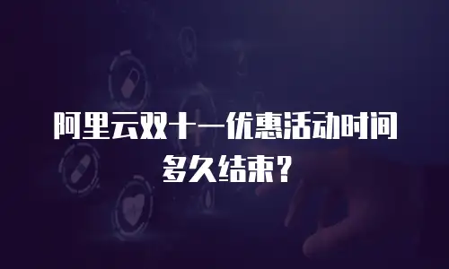 阿里云双十一优惠活动时间多久结束？
