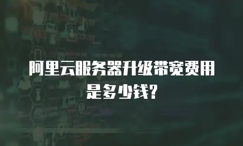 阿里云服务器升级带宽费用是多少钱？