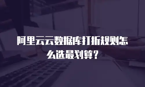 阿里云云数据库打折规则怎么选最划算？