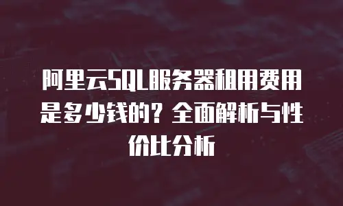 阿里云SQL服务器租用费用是多少钱的？全面解析与性价比分析