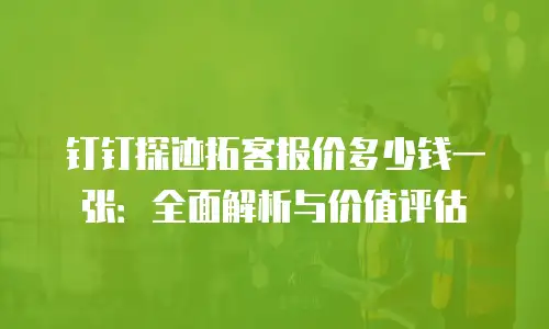 钉钉探迹拓客报价多少钱一张：全面解析与价值评估