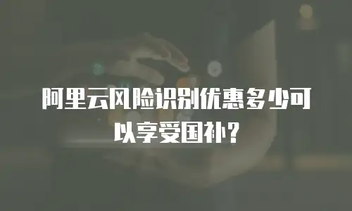 阿里云风险识别优惠多少可以享受国补？