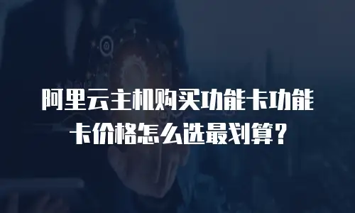 阿里云主机购买功能卡功能卡价格怎么选最划算？