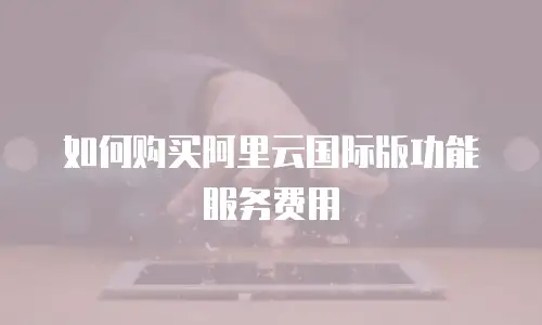 如何购买阿里云国际版功能服务费用