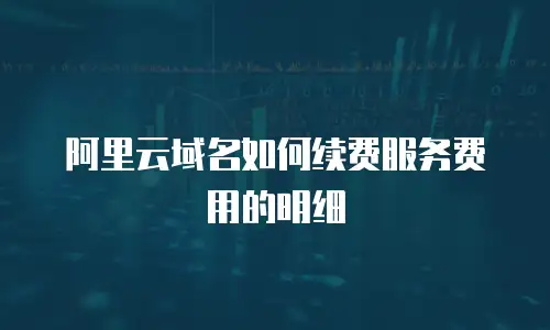 阿里云域名如何续费服务费用的明细