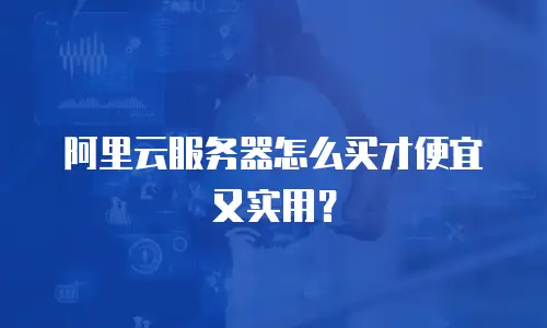 阿里云服务器怎么买才便宜又实用？