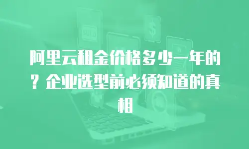 阿里云租金价格多少一年的？企业选型前必须知道的真相
