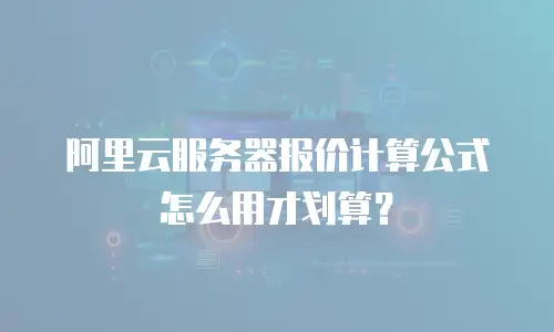 阿里云服务器报价计算公式怎么用才划算？