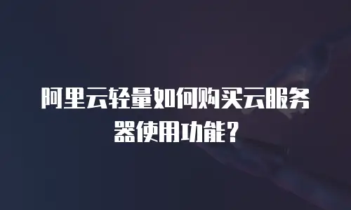 阿里云轻量如何购买云服务器使用功能？