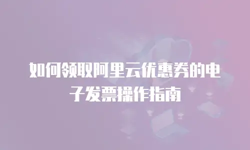 如何领取阿里云优惠券的电子发票操作指南
