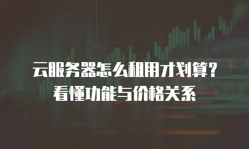 云服务器怎么租用才划算？看懂功能与价格关系