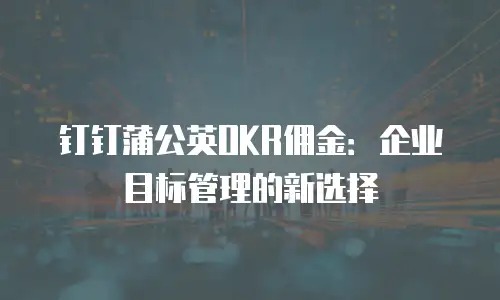 钉钉蒲公英OKR佣金：企业目标管理的新选择