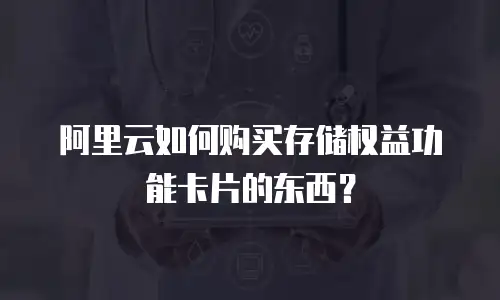 阿里云如何购买存储权益功能卡片的东西？