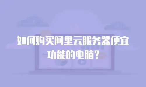 如何购买阿里云服务器便宜功能的电脑？