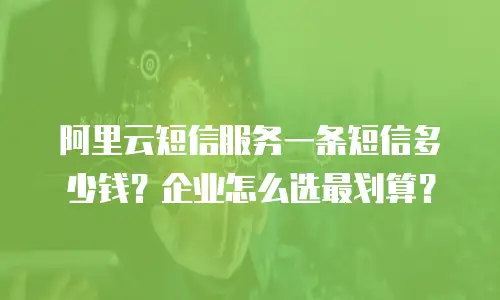 阿里云短信服务一条短信多少钱？企业怎么选最划算？