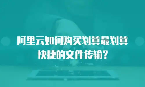 阿里云如何购买划算最划算快捷的文件传输？