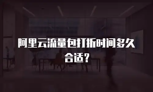 阿里云流量包打折时间多久合适？