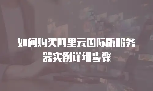 如何购买阿里云国际版服务器实例详细步骤