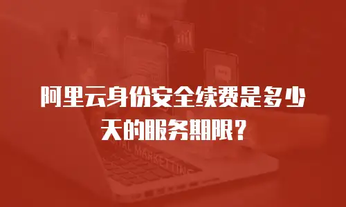 阿里云身份安全续费是多少天的服务期限？