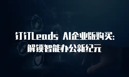 钉钉Leads AI企业版购买：解锁智能办公新纪元
