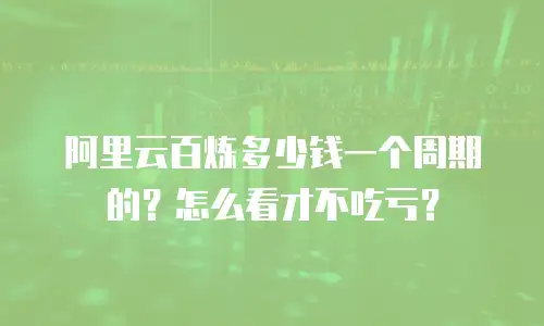 阿里云百炼多少钱一个周期的？怎么看才不吃亏？