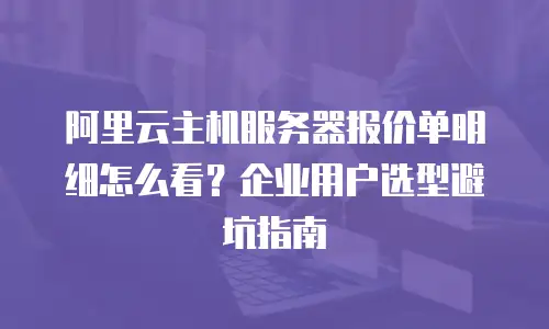 阿里云主机服务器报价单明细怎么看？企业用户选型避坑指南