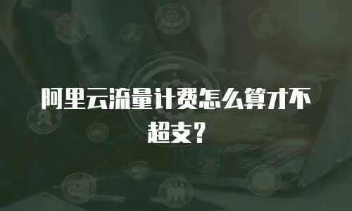 阿里云流量计费怎么算才不超支？
