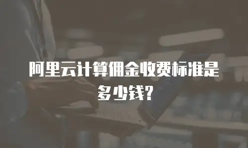 阿里云计算佣金收费标准是多少钱？