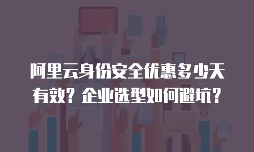 阿里云身份安全优惠多少天有效？企业选型如何避坑？