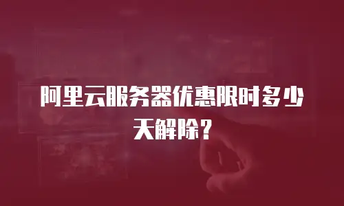 阿里云服务器优惠限时多少天解除？