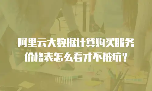 阿里云大数据计算购买服务价格表怎么看才不被坑？